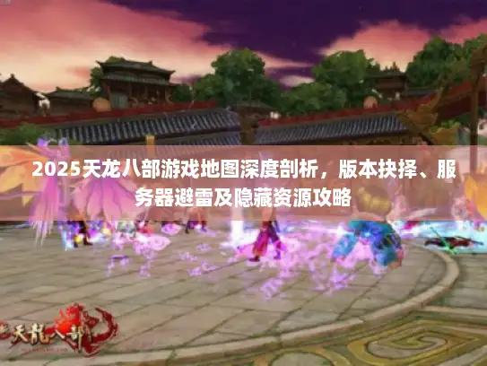 2025天龙八部游戏地图深度剖析,版本抉择、服务器避雷及隐藏资源攻略 2025天龙八部游戏地图深度剖析,版本抉择、服务器避雷及隐藏资源攻略