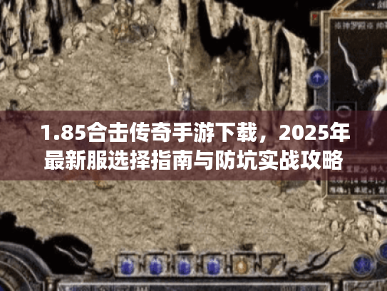 1.85合击传奇手游下载，2025年最新服选择指南与防坑实战攻略