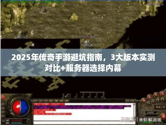 2025年传奇手游避坑指南,3大版本实测对比+服务器选择内幕 2025年传奇手游避坑指南,3大版本实测对比+服务器选择内幕