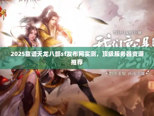 2025靠谱天龙八部sf发布网实测，顶级服务器资源推荐