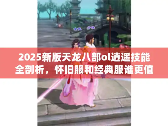 2025新版天龙八部ol逍遥技能全剖析，怀旧服和经典服谁更值得玩？