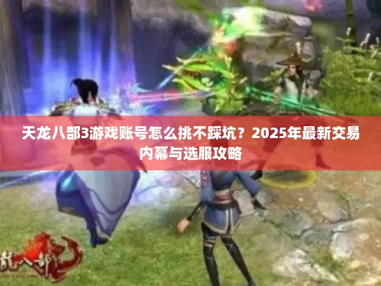 天龙八部3游戏账号怎么挑不踩坑？2025年最新交易内幕与选服攻略