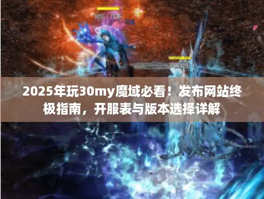2025年玩30my魔域必看！发布网站终极指南，开服表与版本选择详解