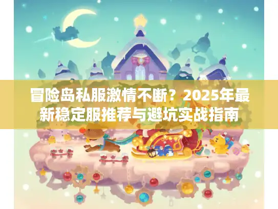 冒险岛私服激情不断？2025年最新稳定服推荐与避坑实战指南