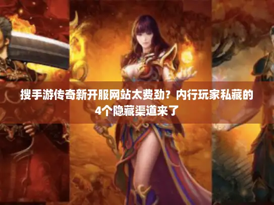 搜手游传奇新开服网站太费劲？内行玩家私藏的4个隐藏渠道来了