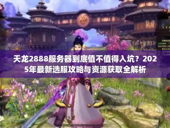 天龙2888服务器到底值不值得入坑?2025年最新选服攻略与资源获取全解析 天龙2888服务器到底值不值得入坑?2025年最新选服攻略与资源获取全解析