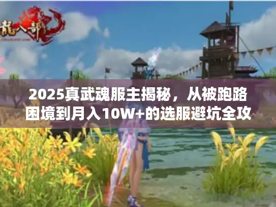 2025真武魂服主揭秘,从被跑路困境到月入10W+的选服避坑全攻略 2025真武魂服主揭秘,从被跑路困境到月入10W+的选服避坑全攻略