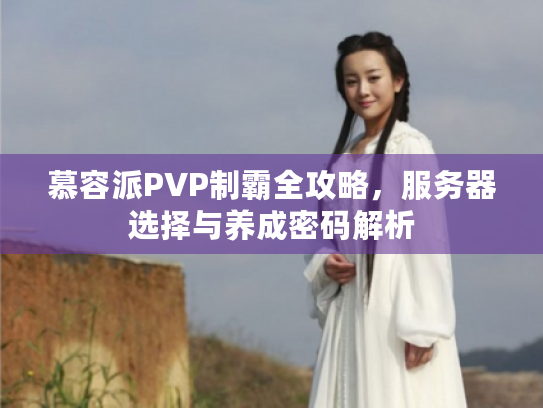 慕容派PVP制霸全攻略，服务器选择与养成密码解析
