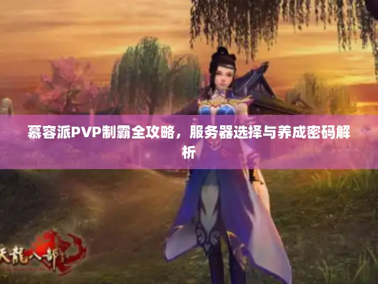 慕容派PVP制霸全攻略，服务器选择与养成密码解析