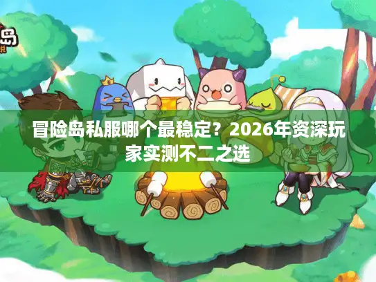 冒险岛私服哪个最稳定？2026年资深玩家实测不二之选