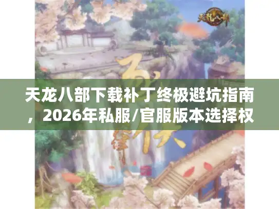 天龙八部下载补丁终极避坑指南，2026年私服/官服版本选择权威实测