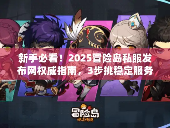 新手必看！2025冒险岛私服发布网权威指南，3步挑稳定服务器避坑