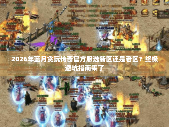 2026年蓝月贪玩传奇官方服选新区还是老区？终极避坑指南来了