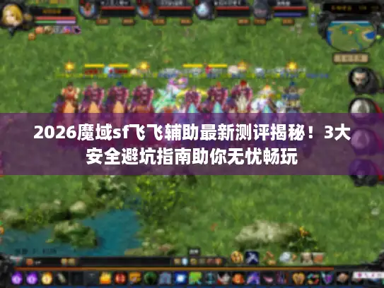 2026魔域sf飞飞辅助最新测评揭秘！3大安全避坑指南助你无忧畅玩