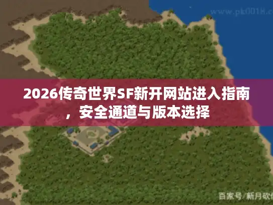 2026传奇世界SF新开网站进入指南，安全通道与版本选择