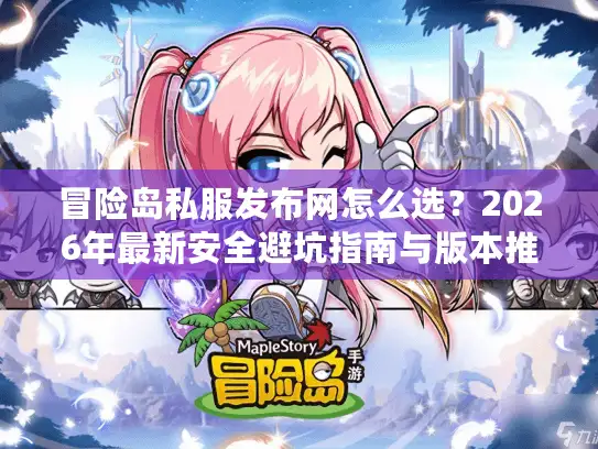 冒险岛私服发布网怎么选?2026年最新安全避坑指南与版本推荐 冒险岛私服发布网怎么选?2026年最新安全避坑指南与版本推荐