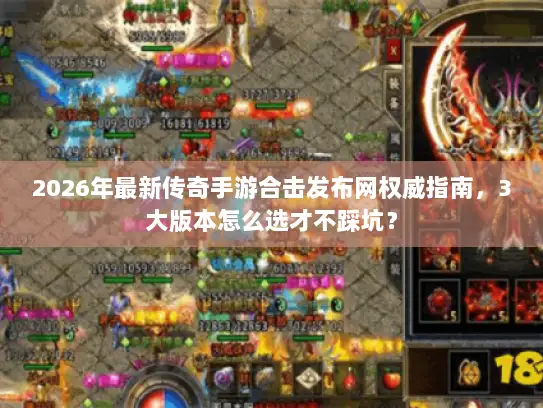 2026年最新传奇手游合击发布网权威指南，3大版本怎么选才不踩坑？