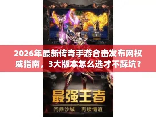 2026年最新传奇手游合击发布网权威指南，3大版本怎么选才不踩坑？
