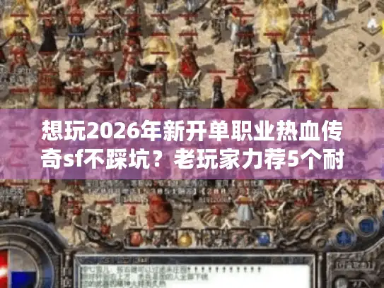 想玩2026年新开单职业热血传奇sf不踩坑？老玩家力荐5个耐玩版本