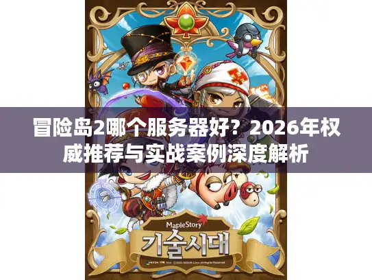 冒险岛2哪个服务器好？2026年权威推荐与实战案例深度解析