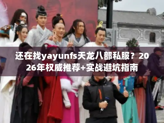 还在找yayunfs天龙八部私服？2026年权威推荐+实战避坑指南