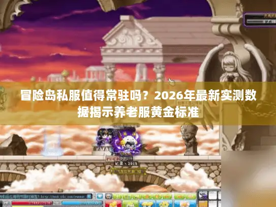 冒险岛私服值得常驻吗？2026年最新实测数据揭示养老服黄金标准