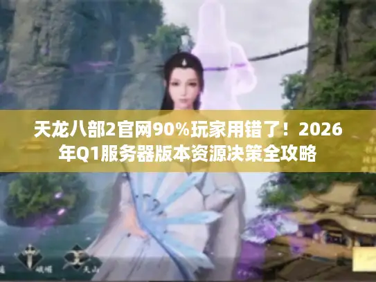 天龙八部2官网90%玩家用错了！2026年Q1服务器版本资源决策全攻略