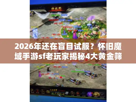 2026年还在盲目试服？怀旧魔域手游sf老玩家揭秘4大黄金筛选法则