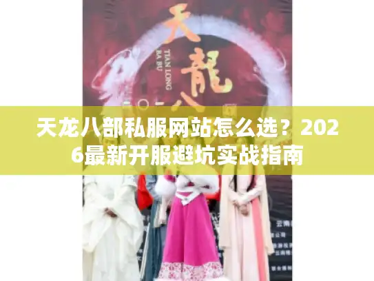 天龙八部私服网站怎么选？2026最新开服避坑实战指南