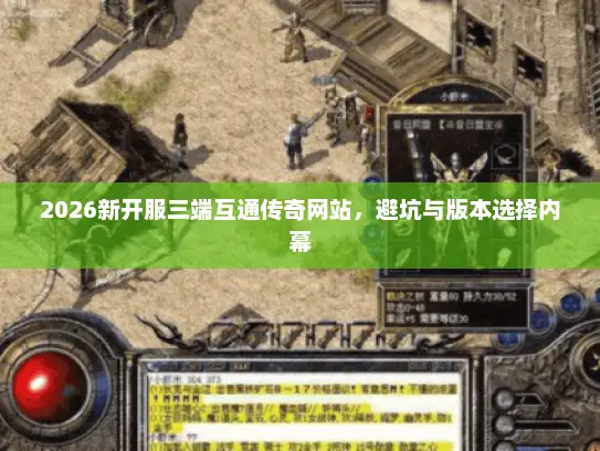 2026新开服三端互通传奇网站，避坑与版本选择内幕