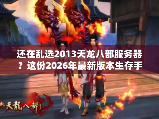 还在乱选2013天龙八部服务器？这份2026年最新版本生存手册让你少走3年弯路