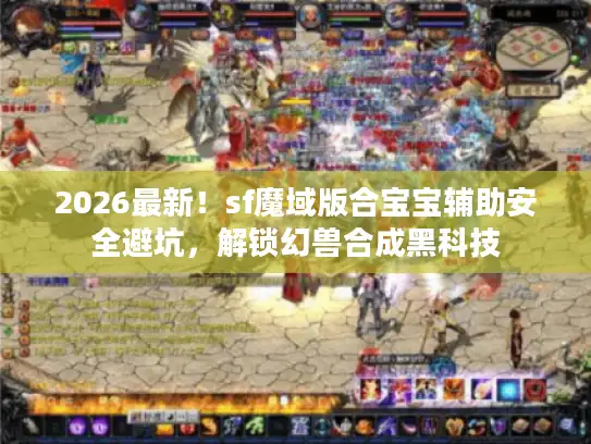 2026最新！sf魔域版合宝宝辅助安全避坑，解锁幻兽合成黑科技