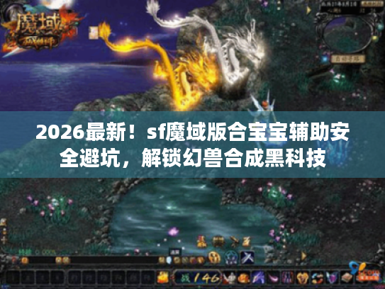 2026最新！sf魔域版合宝宝辅助安全避坑，解锁幻兽合成黑科技