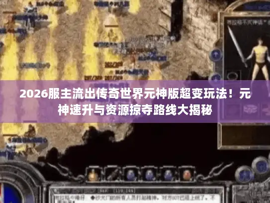 2026服主流出传奇世界元神版超变玩法!元神速升与资源掠夺路线大揭秘 2026服主流出传奇世界元神版超变玩法!元神速升与资源掠夺路线大揭秘