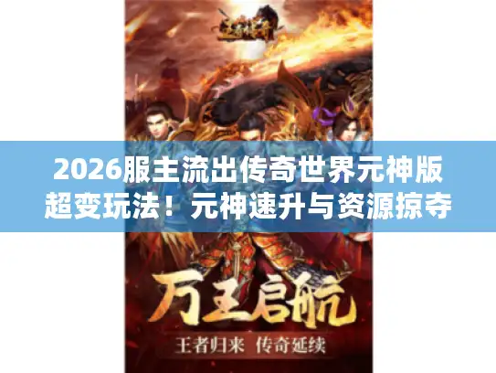 2026服主流出传奇世界元神版超变玩法!元神速升与资源掠夺路线大揭秘 2026服主流出传奇世界元神版超变玩法!元神速升与资源掠夺路线大揭秘