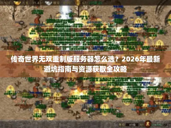 传奇世界无双重制版服务器怎么选？2026年最新避坑指南与资源获取全攻略