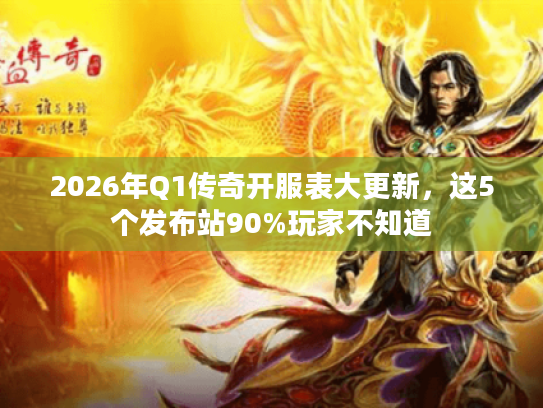 2026年Q1传奇开服表大更新，这5个发布站90%玩家不知道