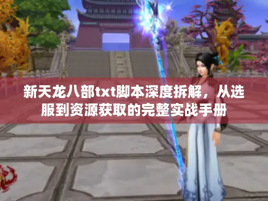 新天龙八部txt脚本深度拆解，从选服到资源获取的完整实战手册