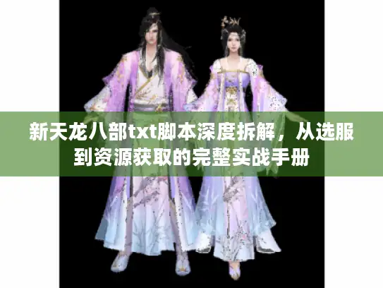 新天龙八部txt脚本深度拆解，从选服到资源获取的完整实战手册