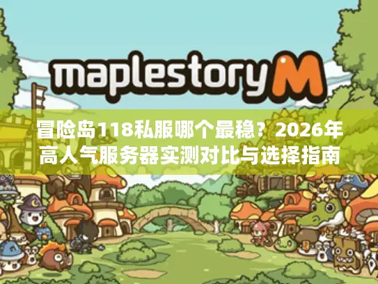 冒险岛118私服哪个最稳?2026年高人气服务器实测对比与选择指南 冒险岛118私服哪个最稳?2026年高人气服务器实测对比与选择指南