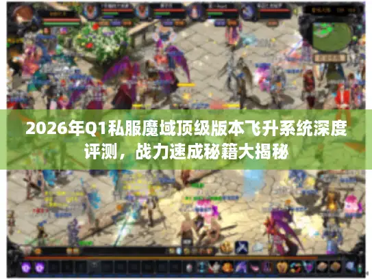 2026年Q1私服魔域顶级版本飞升系统深度评测，战力速成秘籍大揭秘