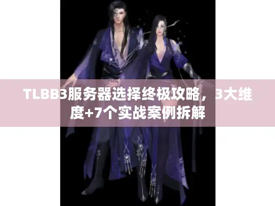 TLBB3服务器选择终极攻略，3大维度+7个实战案例拆解