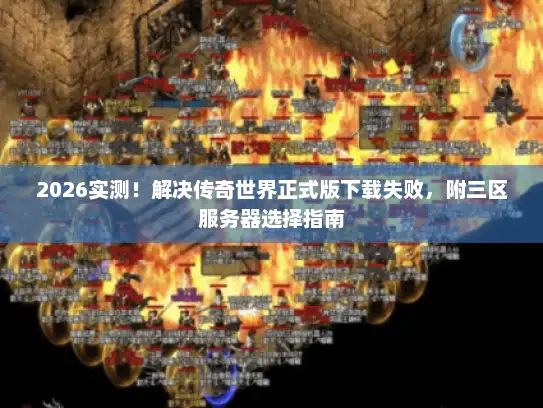 2026实测！解决传奇世界正式版下载失败，附三区服务器选择指南