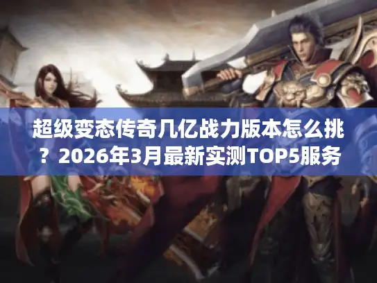 超级变态传奇几亿战力版本怎么挑？2026年3月最新实测TOP5服务器避坑指南