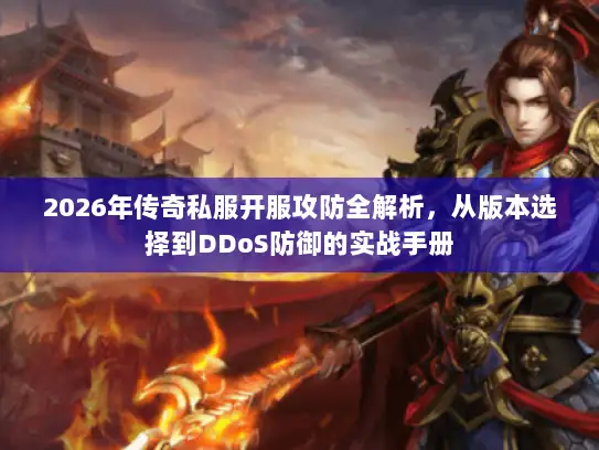 2026年传奇私服开服攻防全解析,从版本选择到DDoS防御的实战手册 2026年传奇私服开服攻防全解析,从版本选择到DDoS防御的实战手册