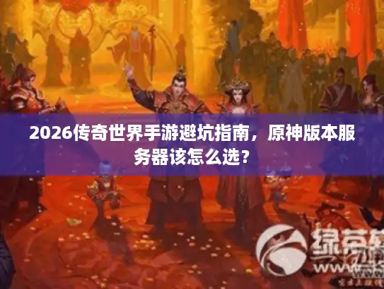 2026传奇世界手游避坑指南，原神版本服务器该怎么选？