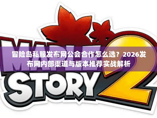 冒险岛私服发布网公会合作怎么选？2026发布网内部渠道与版本推荐实战解析