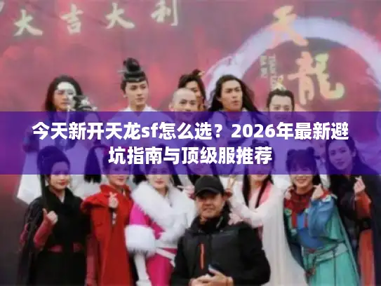 今天新开天龙sf怎么选？2026年最新避坑指南与顶级服推荐