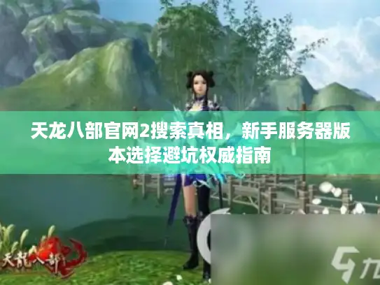 天龙八部官网2搜索真相，新手服务器版本选择避坑权威指南