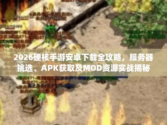 2026硬核手游安卓下载全攻略,服务器挑选、APK获取及MOD资源实战揭秘 2026硬核手游安卓下载全攻略,服务器挑选、APK获取及MOD资源实战揭秘